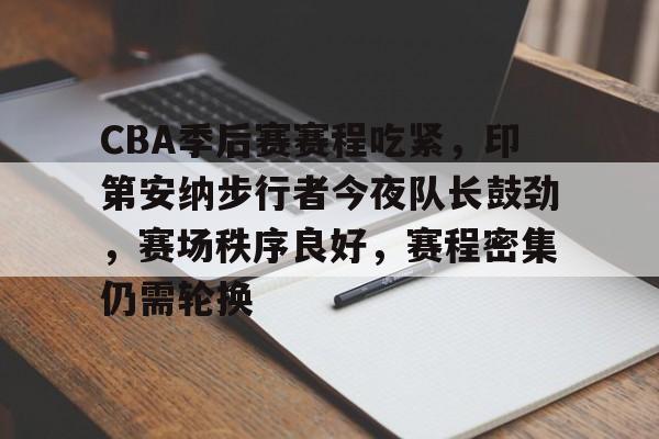 CBA季后赛赛程吃紧,印第安纳步行者今夜队长鼓劲,赛场秩序良好,赛程密集仍需轮换 CBA季后赛赛程吃紧,印第安纳步行者今夜队长鼓劲,赛场秩序良好,赛程密集仍需轮换